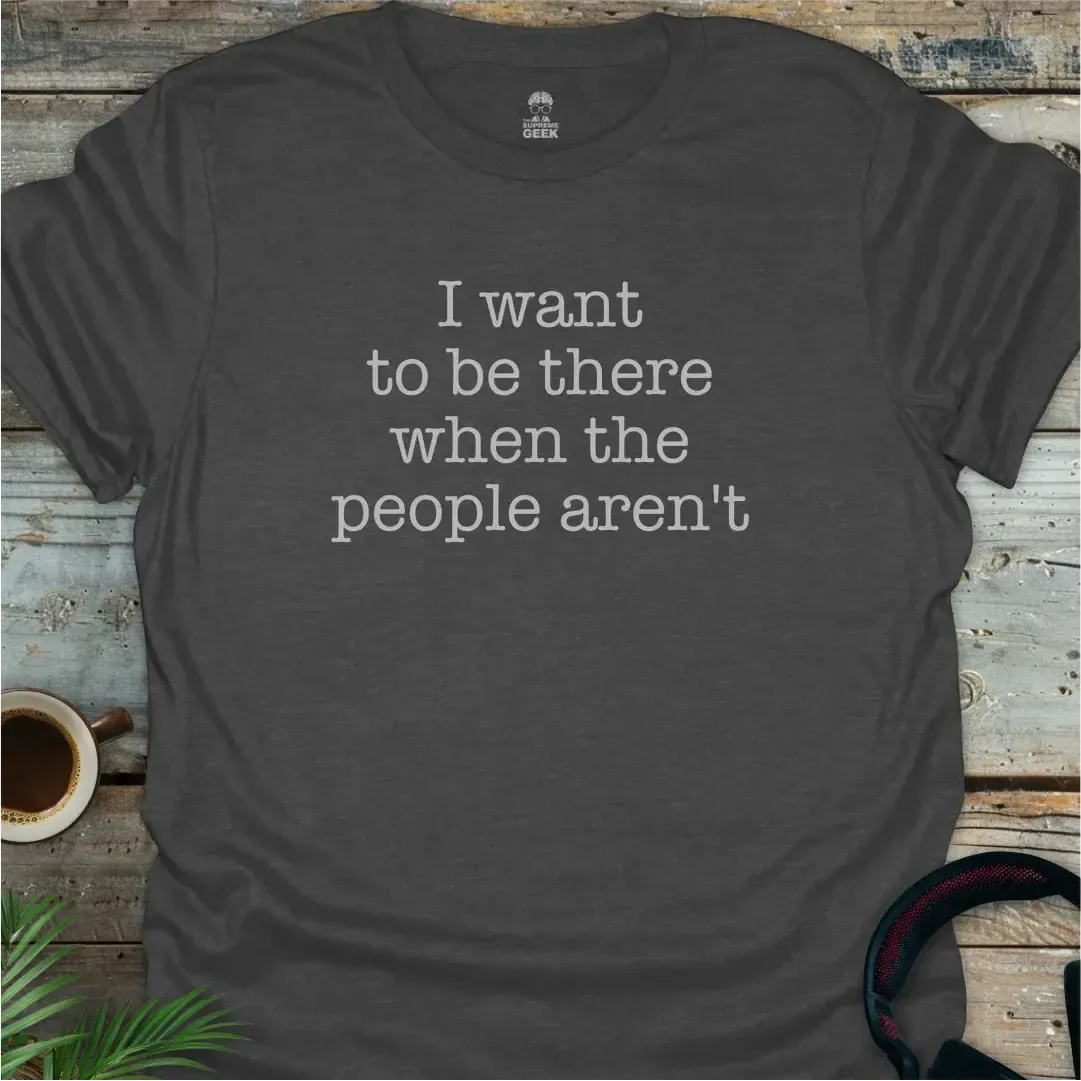 I Want To Be There When The People Aren't - Geek T-Shirt - Dark Heather