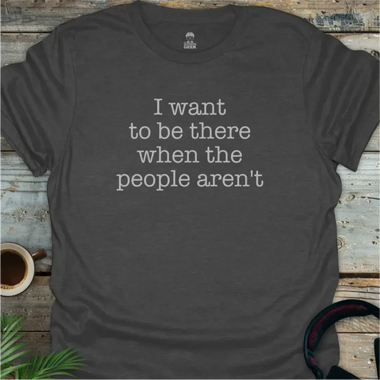 I Want To Be There When The People Aren't - Geek T-Shirt - Dark Heather