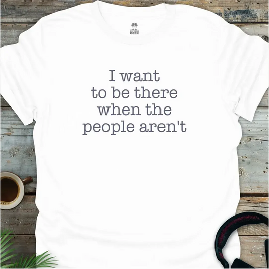 I Want To Be There When The People Aren't - Geek T-Shirt - White